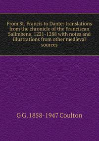 From St. Francis to Dante: translations from the chronicle of the Franciscan Salimbene, 1221-1288 with notes and illustrations from other medieval sources
