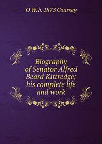 Biography of Senator Alfred Beard Kittredge; his complete life and work