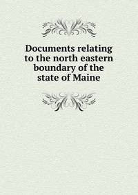 Documents relating to the north eastern boundary of the state of Maine