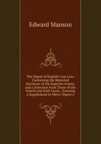 The Digest of English Case Law: Containing the Reported Decisions of the Superior Courts, and a Selection from Those of the Scotch and Irish Court, . Forming a Supplement to Mews' Digest o