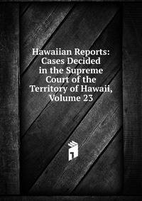 Hawaiian Reports: Cases Decided in the Supreme Court of the Territory of Hawaii, Volume 23