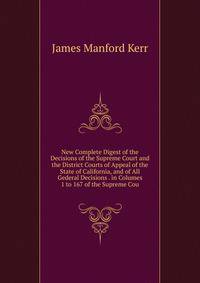 New Complete Digest of the Decisions of the Supreme Court and the District Courts of Appeal of the State of California, and of All Gederal Decisions . in Columes 1 to 167 of the Supreme Cou