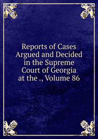 Reports of Cases Argued and Decided in the Supreme Court of Georgia at the ., Volume 86