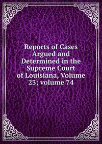 Reports of Cases Argued and Determined in the Supreme Court of Louisiana, Volume 23; volume 74
