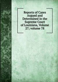 Reports of Cases Argued and Determined in the Supreme Court of Louisiana, Volume 27; volume 78