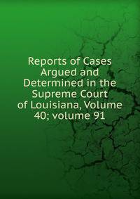 Reports of Cases Argued and Determined in the Supreme Court of Louisiana, Volume 40; volume 91