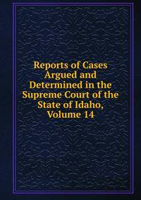 Reports of Cases Argued and Determined in the Supreme Court of the State of Idaho, Volume 14