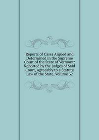 Reports of Cases Argued and Determined in the Supreme Court of the State of Vermont: Reported by the Judges of Said Court, Agreeably to a Statute Law of the State, Volume 32