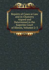 Reports of Cases at Law and in Chancery Argued and Determined in the Supreme Court of Illinois, Volumes 2-3