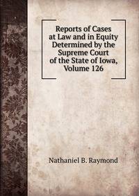 Reports of Cases at Law and in Equity Determined by the Supreme Court of the State of Iowa, Volume 126