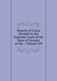 Reports of Cases Decided in the Supreme Court of the State of Georgia at the ., Volume 109