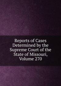 Reports of Cases Determined by the Supreme Court of the State of Missouri, Volume 270