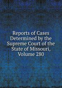 Reports of Cases Determined by the Supreme Court of the State of Missouri, Volume 280