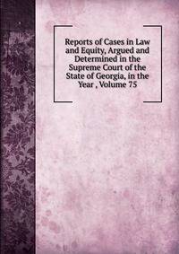 Reports of Cases in Law and Equity, Argued and Determined in the Supreme Court of the State of Georgia, in the Year , Volume 75