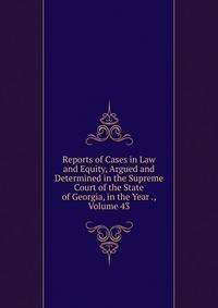 Reports of Cases in Law and Equity, Argued and Determined in the Supreme Court of the State of Georgia, in the Year ., Volume 43