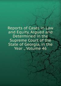 Reports of Cases in Law and Equity, Argued and Determined in the Supreme Court of the State of Georgia, in the Year ., Volume 46