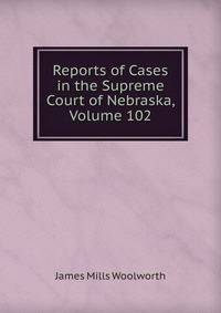Reports of Cases in the Supreme Court of Nebraska, Volume 102