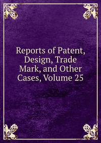 Reports of Patent, Design, Trade Mark, and Other Cases, Volume 25