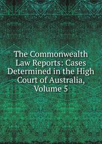 The Commonwealth Law Reports: Cases Determined in the High Court of Australia, Volume 5