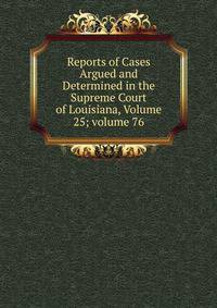 Reports of Cases Argued and Determined in the Supreme Court of Louisiana, Volume 25; volume 76