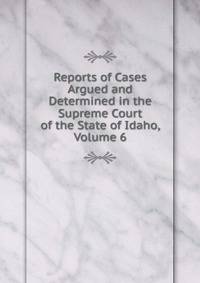 Reports of Cases Argued and Determined in the Supreme Court of the State of Idaho, Volume 6