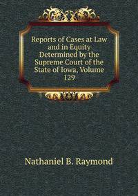 Reports of Cases at Law and in Equity Determined by the Supreme Court of the State of Iowa, Volume 129