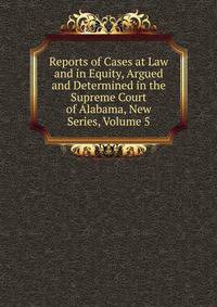 Reports of Cases at Law and in Equity, Argued and Determined in the Supreme Court of Alabama, New Series, Volume 5