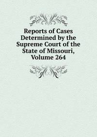 Reports of Cases Determined by the Supreme Court of the State of Missouri, Volume 264