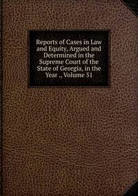 Reports of Cases in Law and Equity, Argued and Determined in the Supreme Court of the State of Georgia, in the Year ., Volume 51