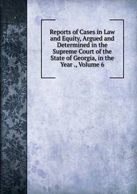 Reports of Cases in Law and Equity, Argued and Determined in the Supreme Court of the State of Georgia, in the Year ., Volume 6