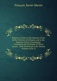 Reports of Cases in the Superior Court of the Territory of Orleans, and in the Supreme Court of Louisiana: Containing the Decisions of Those Courts . Were Embraced in the Twenty Volumes of Fr. X