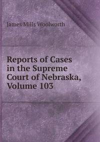 Reports of Cases in the Supreme Court of Nebraska, Volume 103