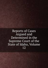 Reports of Cases Argued and Determined in the Supreme Court of the State of Idaho, Volume 12