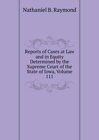 Reports of Cases at Law and in Equity Determined by the Supreme Court of the State of Iowa, Volume 111