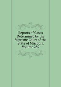 Reports of Cases Determined by the Supreme Court of the State of Missouri, Volume 289