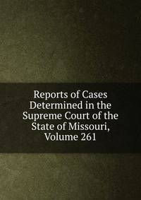 Reports of Cases Determined in the Supreme Court of the State of Missouri, Volume 261