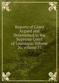 Reports of Cases Argued and Determined in the Supreme Court of Louisiana, Volume 26; volume 77