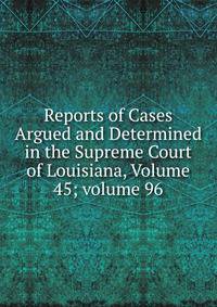 Reports of Cases Argued and Determined in the Supreme Court of Louisiana, Volume 45; volume 96