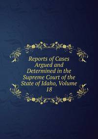 Reports of Cases Argued and Determined in the Supreme Court of the State of Idaho, Volume 18