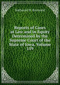 Reports of Cases at Law and in Equity Determined by the Supreme Court of the State of Iowa, Volume 159