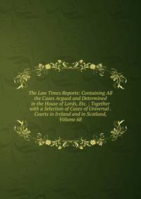 The Law Times Reports: Containing All the Cases Argued and Determined in the House of Lords, Etc. ; Together with a Selection of Cases of Universal . Courts in Ireland and in Scotland, Volume 68