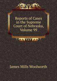 Reports of Cases in the Supreme Court of Nebraska, Volume 99