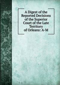 A Digest of the Reported Decisions of the Superior Court of the Late Territory of Orleans: A-M