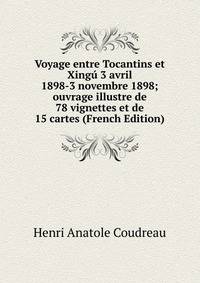 Voyage entre Tocantins et Xingu 3 avril 1898-3 novembre 1898; ouvrage illustre de 78 vignettes et de 15 cartes (French Edition)