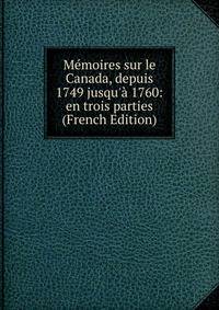 M?moires sur le Canada, depuis 1749 jusqu'? 1760: en trois parties (French Edition)