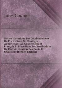 Notice Historique Sur L'?tablissement De Pisciculture De Huningue .: Appartenant Au Gouvernement Fran?ais Et Plac? Dans Les Attributions De L'administration Des Ponts Et Chauss?es (French Edition)