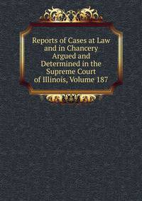Reports of Cases at Law and in Chancery Argued and Determined in the Supreme Court of Illinois, Volume 187