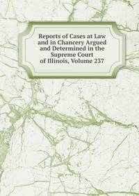 Reports of Cases at Law and in Chancery Argued and Determined in the Supreme Court of Illinois, Volume 237