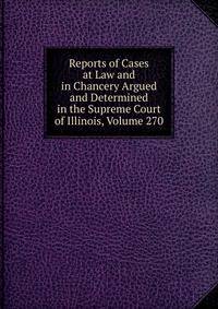 Reports of Cases at Law and in Chancery Argued and Determined in the Supreme Court of Illinois, Volume 270
