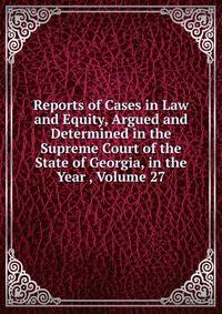 Reports of Cases in Law and Equity, Argued and Determined in the Supreme Court of the State of Georgia, in the Year , Volume 27